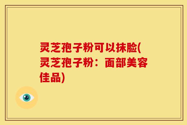 灵芝孢子粉可以抹脸(灵芝孢子粉：面部美容佳品)