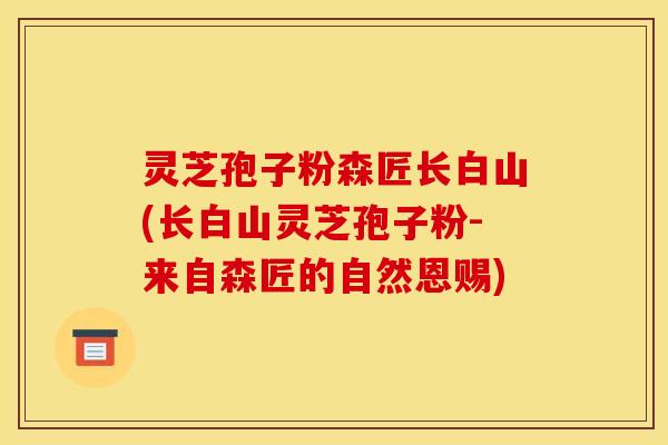 灵芝孢子粉森匠长白山(长白山灵芝孢子粉-来自森匠的自然恩赐)