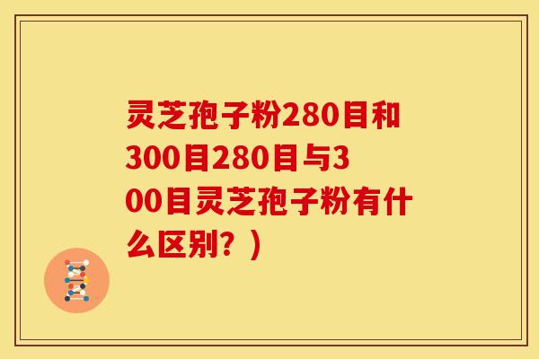 灵芝孢子粉280目和300目280目与300目灵芝孢子粉有什么区别?)