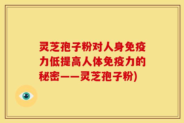 灵芝孢子粉对人身免疫力低提高人体免疫力的秘密——灵芝孢子粉)