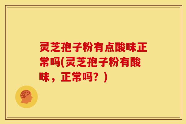 灵芝孢子粉有点酸味正常吗(灵芝孢子粉有酸味,正常吗?)