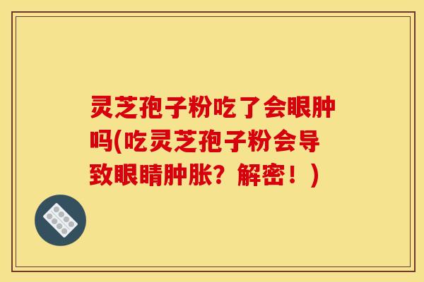 灵芝孢子粉吃了会眼肿吗(吃灵芝孢子粉会导致眼睛肿胀？解密！)