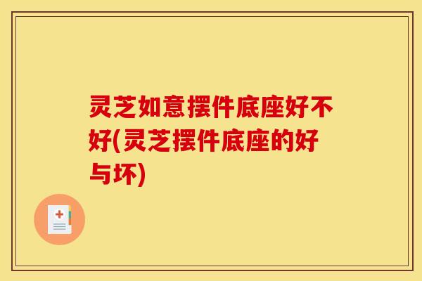 灵芝如意摆件底座好不好(灵芝摆件底座的好与坏)