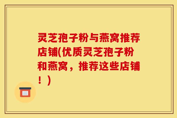 灵芝孢子粉与燕窝推荐店铺(优质灵芝孢子粉和燕窝,推荐这些店铺!)