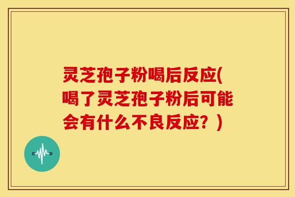 灵芝孢子粉喝后反应(喝了灵芝孢子粉后可能会有什么不良反应？)