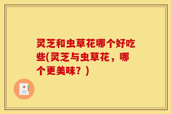 灵芝和虫草花哪个好吃些(灵芝与虫草花,哪个更美味?)