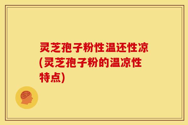 灵芝孢子粉性温还性凉(灵芝孢子粉的温凉性特点)