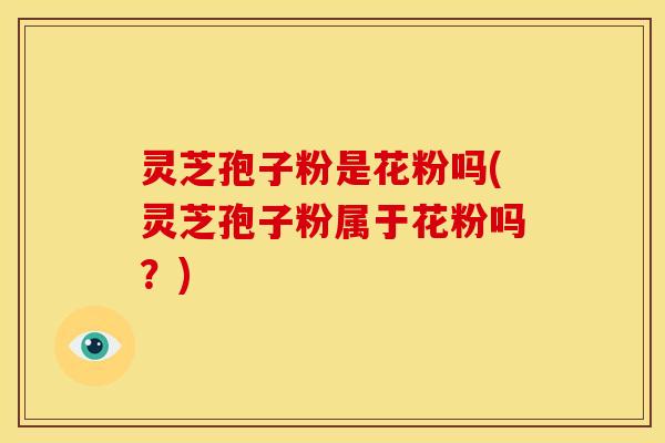 灵芝孢子粉是花粉吗(灵芝孢子粉属于花粉吗?)