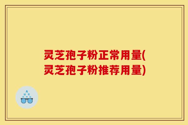 灵芝孢子粉正常用量(灵芝孢子粉推荐用量)