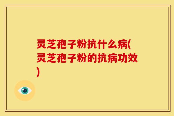 灵芝孢子粉抗什么病(灵芝孢子粉的抗病功效)