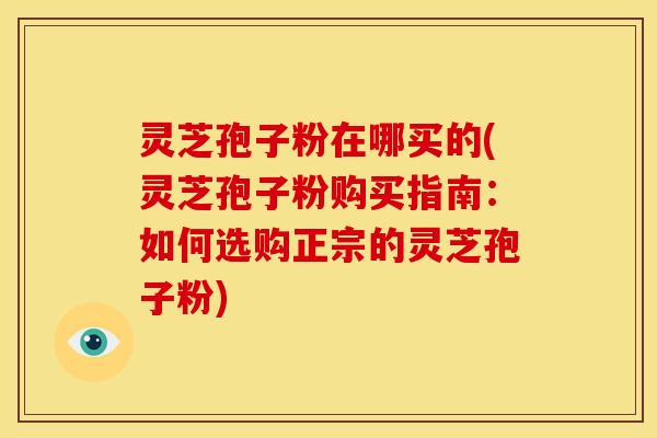 灵芝孢子粉在哪买的(灵芝孢子粉购买指南:如何选购正宗的灵芝孢子粉)