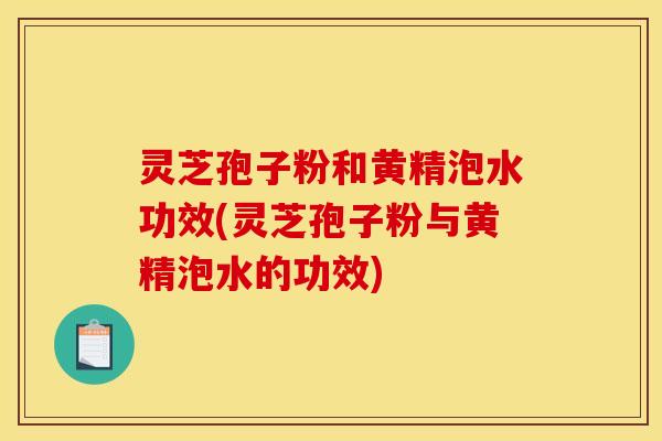 灵芝孢子粉和黄精泡水功效(灵芝孢子粉与黄精泡水的功效)