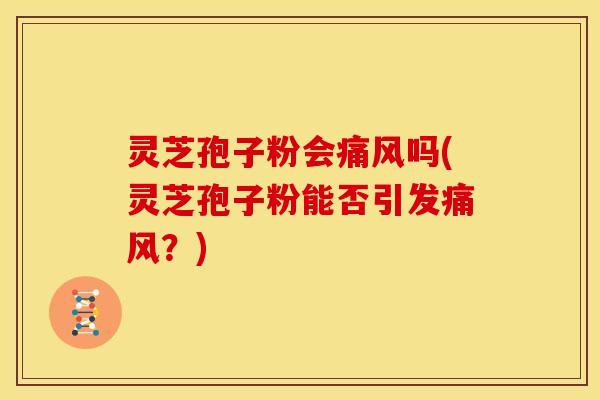 灵芝孢子粉会痛风吗(灵芝孢子粉能否引发痛风？)