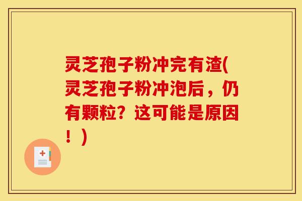 灵芝孢子粉冲完有渣(灵芝孢子粉冲泡后,仍有颗粒?这可能是原因!)