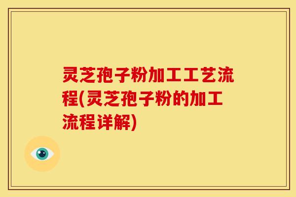 灵芝孢子粉加工工艺流程(灵芝孢子粉的加工流程详解)
