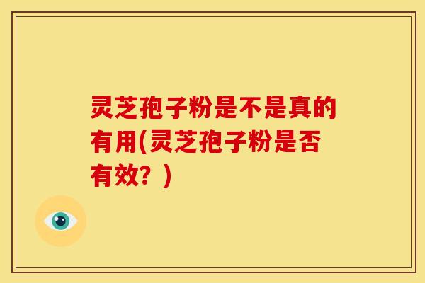 灵芝孢子粉是不是真的有用(灵芝孢子粉是否有效？)