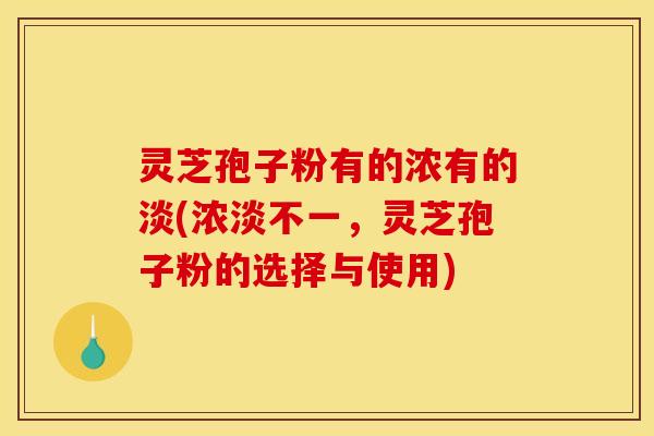 灵芝孢子粉有的浓有的淡(浓淡不一，灵芝孢子粉的选择与使用)