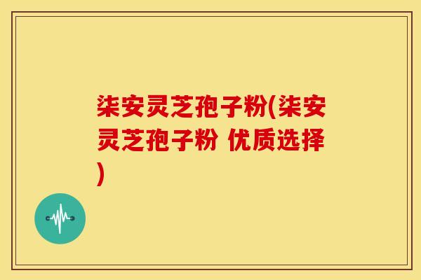 柒安灵芝孢子粉(柒安灵芝孢子粉 优质选择)