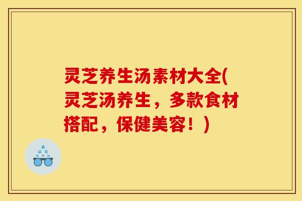 灵芝养生汤素材大全(灵芝汤养生,多款食材搭配,保健美容!)