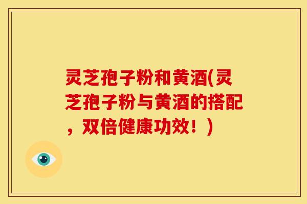 灵芝孢子粉和黄酒(灵芝孢子粉与黄酒的搭配,双倍健康功效!)