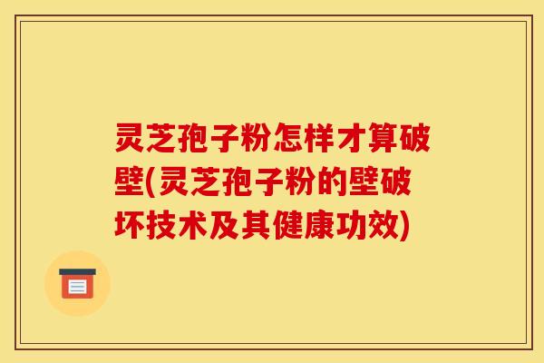 灵芝孢子粉怎样才算破壁(灵芝孢子粉的壁破坏技术及其健康功效)
