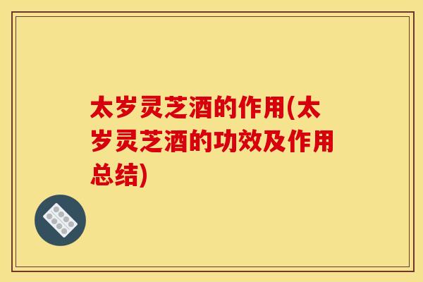 太岁灵芝酒的作用(太岁灵芝酒的功效及作用总结)