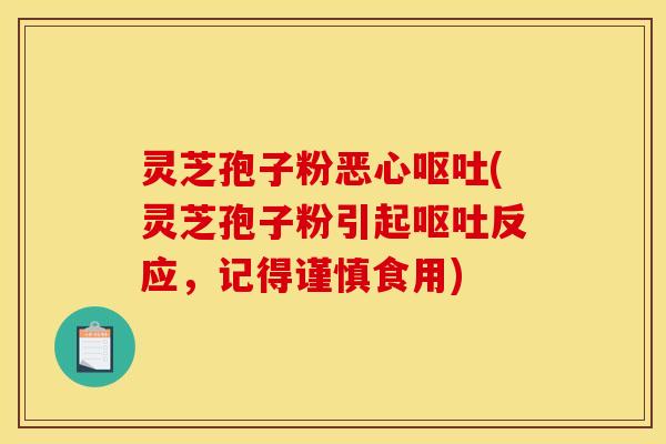 灵芝孢子粉恶心呕吐(灵芝孢子粉引起呕吐反应，记得谨慎食用)