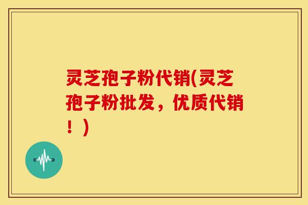 灵芝孢子粉代销(灵芝孢子粉批发,优质代销!)