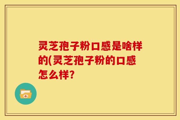 灵芝孢子粉口感是啥样的(灵芝孢子粉的口感怎么样?