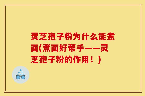 灵芝孢子粉为什么能煮面(煮面好帮手——灵芝孢子粉的作用!)