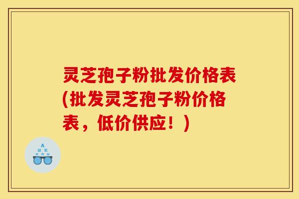 灵芝孢子粉批发价格表(批发灵芝孢子粉价格表,低价供应!)