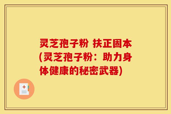 灵芝孢子粉 扶正固本(灵芝孢子粉:助力身体健康的秘密武器)