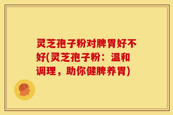 灵芝孢子粉对脾胃好不好(灵芝孢子粉:温和调理,助你健脾养胃)