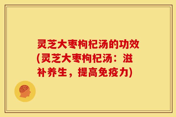 灵芝大枣枸杞汤的功效(灵芝大枣枸杞汤：滋补养生，提高免疫力)