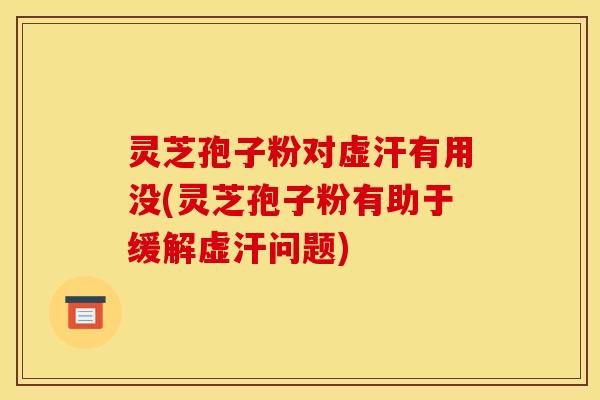 灵芝孢子粉对虚汗有用没(灵芝孢子粉有助于缓解虚汗问题)