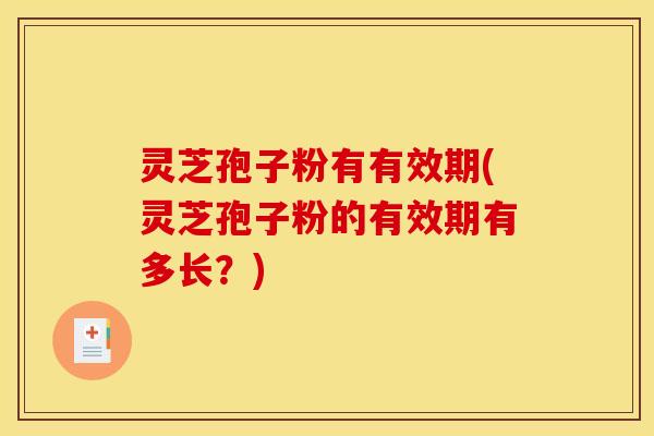 灵芝孢子粉有有效期(灵芝孢子粉的有效期有多长?)