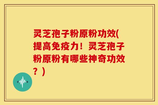 灵芝孢子粉原粉功效(提高免疫力！灵芝孢子粉原粉有哪些神奇功效？)