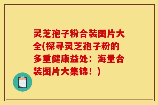 灵芝孢子粉合装图片大全(探寻灵芝孢子粉的多重健康益处：海量合装图片大集锦！)