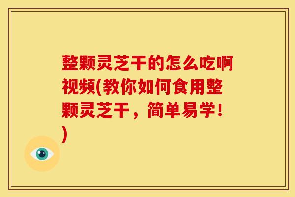 整颗灵芝干的怎么吃啊视频(教你如何食用整颗灵芝干,简单易学!)