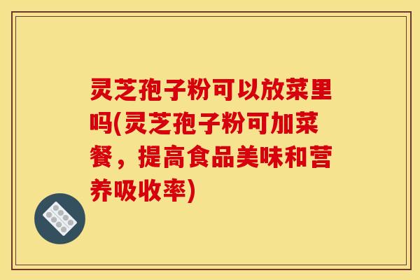 灵芝孢子粉可以放菜里吗(灵芝孢子粉可加菜餐，提高食品美味和营养吸收率)