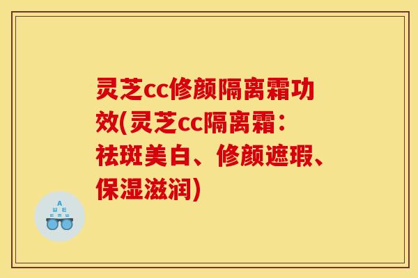 灵芝cc修颜隔离霜功效(灵芝cc隔离霜：祛斑美白、修颜遮瑕、保湿滋润)