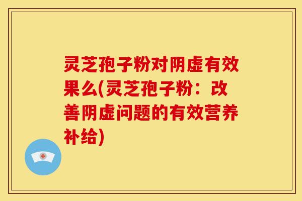 灵芝孢子粉对阴虚有效果么(灵芝孢子粉：改善阴虚问题的有效营养补给)