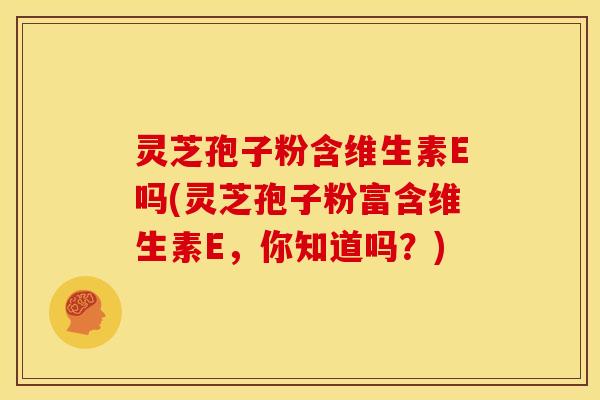 灵芝孢子粉含维生素E吗(灵芝孢子粉富含维生素E,你知道吗?)