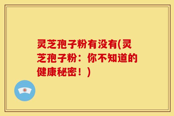 灵芝孢子粉有没有(灵芝孢子粉:你不知道的健康秘密!)