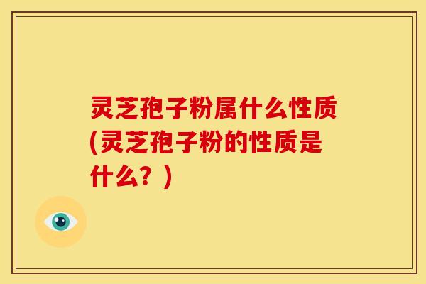 灵芝孢子粉属什么性质(灵芝孢子粉的性质是什么?)