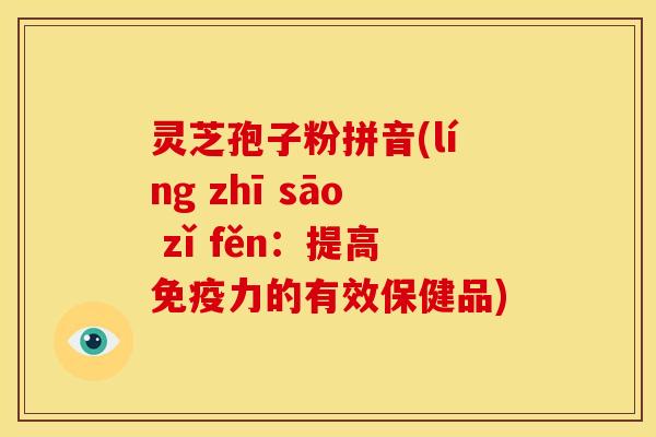 灵芝孢子粉拼音(líng zhī sāo zǐ fěn:提高免疫力的有效保健品)