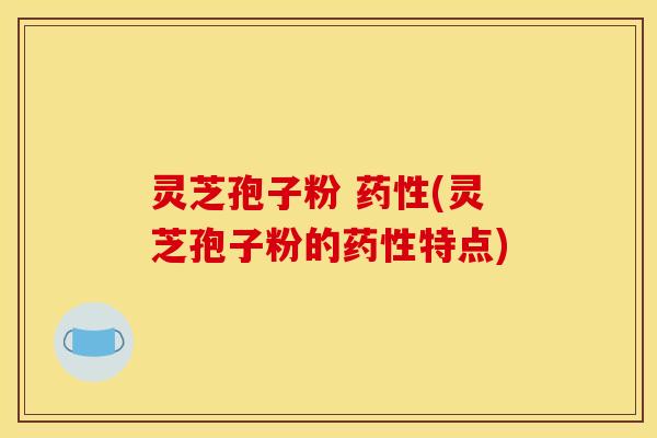 灵芝孢子粉 药性(灵芝孢子粉的药性特点)