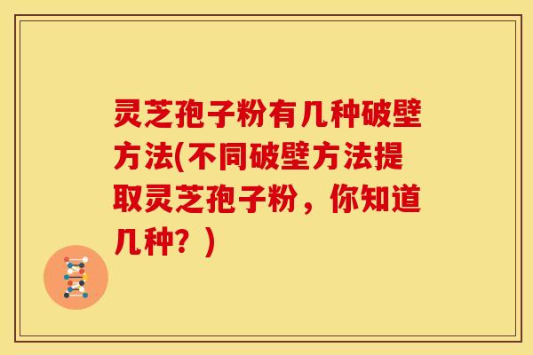 灵芝孢子粉有几种破壁方法(不同破壁方法提取灵芝孢子粉,你知道几种?)
