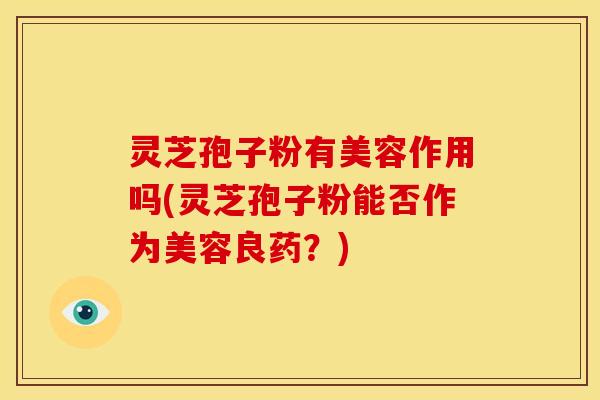 灵芝孢子粉有美容作用吗(灵芝孢子粉能否作为美容良药？)