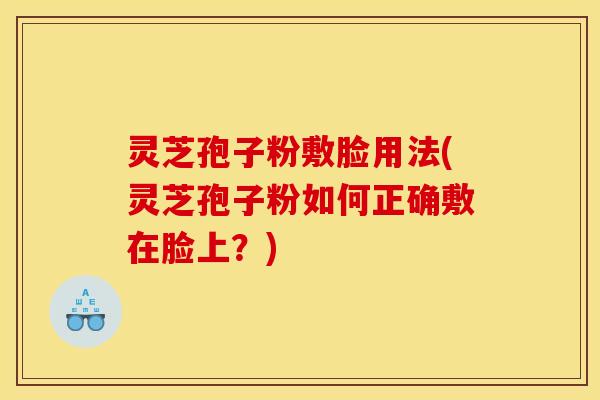 灵芝孢子粉敷脸用法(灵芝孢子粉如何正确敷在脸上？)